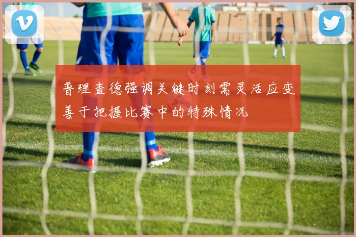 普理查德强调关键时刻需灵活应变善于把握比赛中的特殊情况