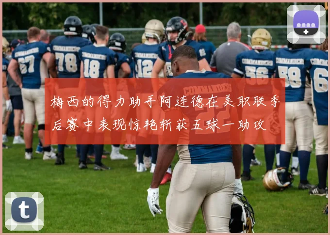 梅西的得力助手阿连德在美职联季后赛中表现惊艳斩获五球一助攻