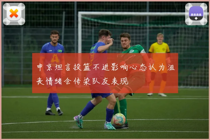 申京坦言投篮不进影响心态认为沮丧情绪会传染队友表现