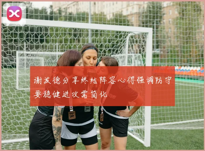 谢泼德分享终结阵容心得强调防守要稳健进攻需简化