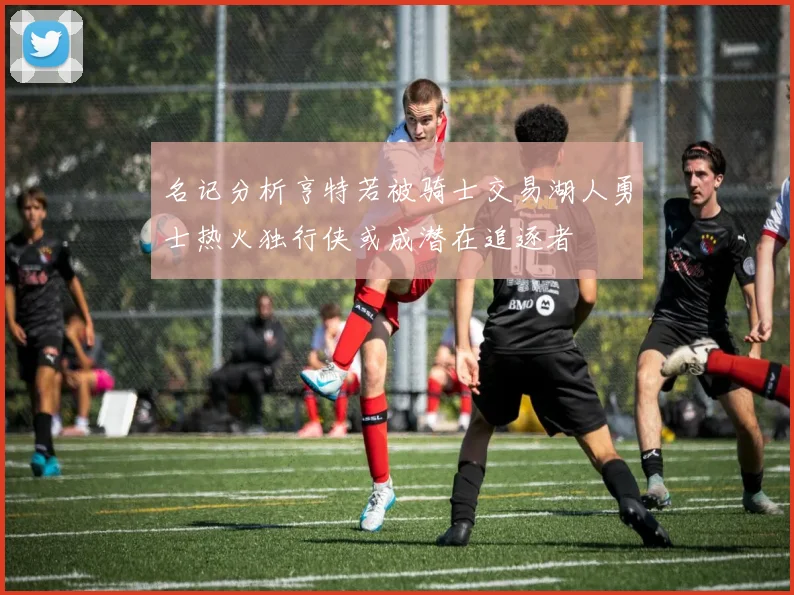 名记分析亨特若被骑士交易湖人勇士热火独行侠或成潜在追逐者