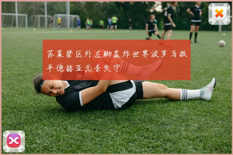 苏莱禁区外左脚轰炸世界波罗马扳平德赫亚无奈失守