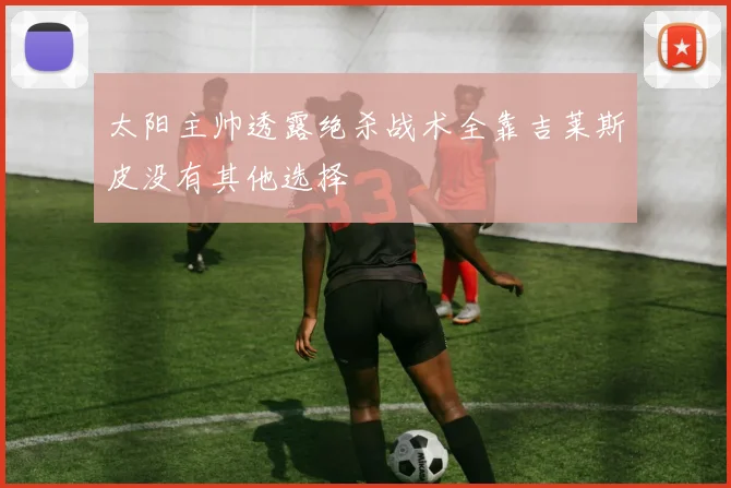太阳主帅透露绝杀战术全靠吉莱斯皮没有其他选择