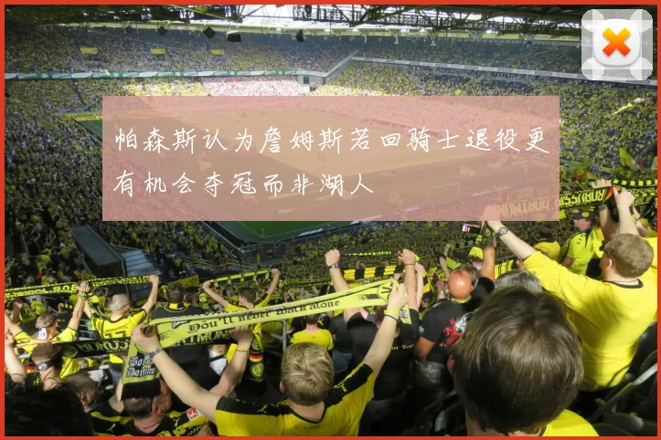 帕森斯认为詹姆斯若回骑士退役更有机会夺冠而非湖人