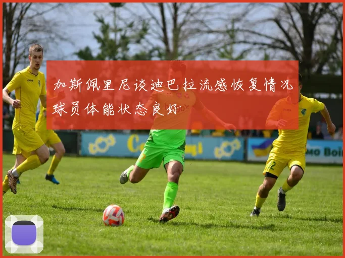 加斯佩里尼谈迪巴拉流感恢复情况球员体能状态良好