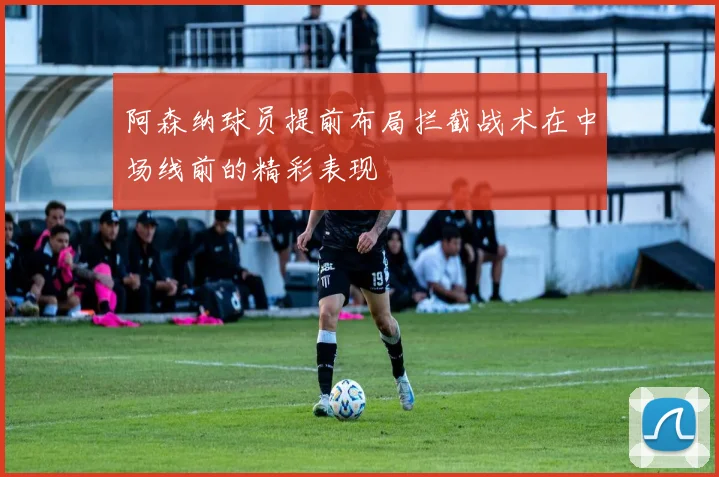 阿森纳球员提前布局拦截战术在中场线前的精彩表现