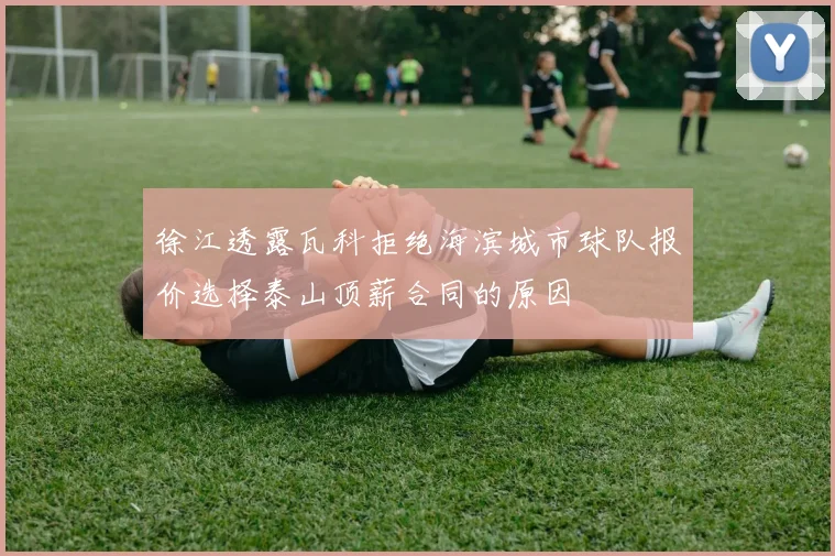 徐江透露瓦科拒绝海滨城市球队报价选择泰山顶薪合同的原因