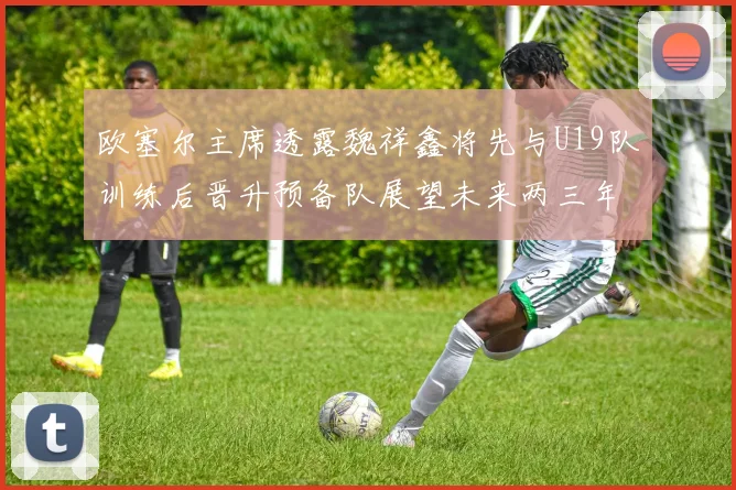 欧塞尔主席透露魏祥鑫将先与U19队训练后晋升预备队展望未来两三年进入一线队