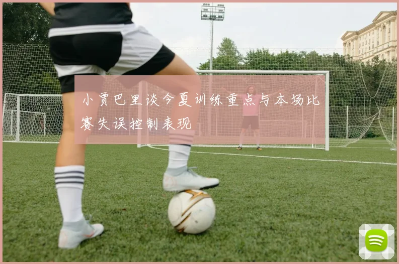 小贾巴里谈今夏训练重点与本场比赛失误控制表现